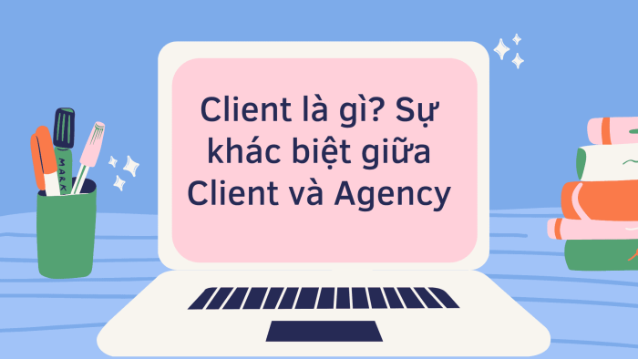 Client là Gì? Sự khác Biệt Giữa Client và Agency